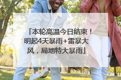 本轮高温今日结束！明起4天暴雨+雷暴大风，局地特大暴雨