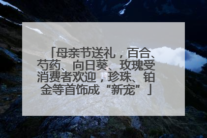 母亲节送礼，百合、芍药、向日葵、玫瑰受消费者欢迎，珍珠、铂金等首饰成“新宠”