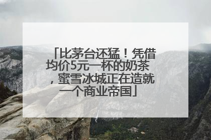 比茅台还猛！凭借均价5元一杯的奶茶，蜜雪冰城正在造就一个商业帝国