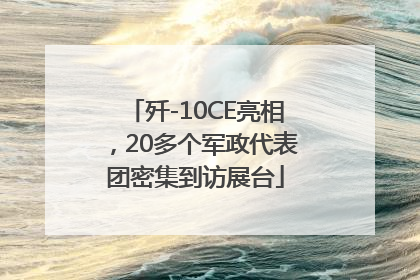歼-10CE亮相，20多个军政代表团密集到访展台