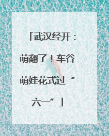 武汉经开：萌翻了！车谷萌娃花式过“六一”