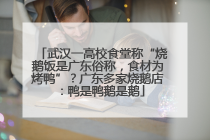 武汉一高校食堂称“烧鹅饭是广东俗称，食材为烤鸭”？广东多家烧鹅店：鸭是鸭鹅是鹅