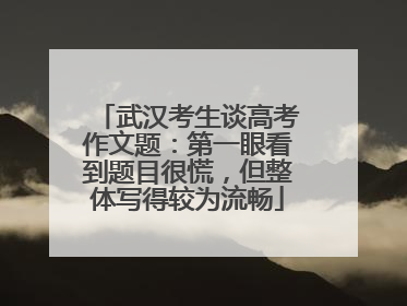 武汉考生谈高考作文题：第一眼看到题目很慌，但整体写得较为流畅