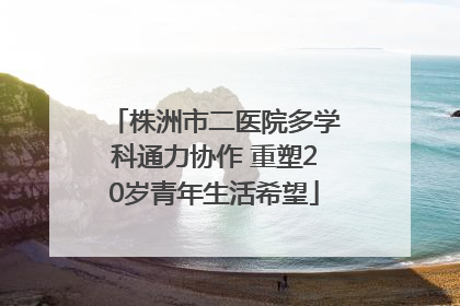 株洲市二医院多学科通力协作 重塑20岁青年生活希望