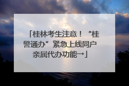 桂林考生注意！“桂警通办”紧急上线同户亲属代办功能→