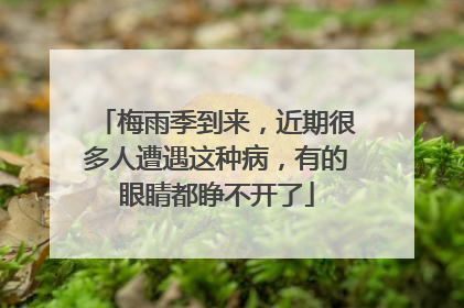 梅雨季到来，近期很多人遭遇这种病，有的眼睛都睁不开了