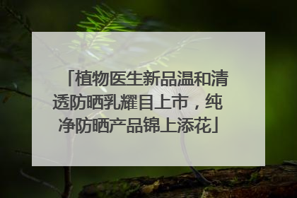 植物医生新品温和清透防晒乳耀目上市，纯净防晒产品锦上添花