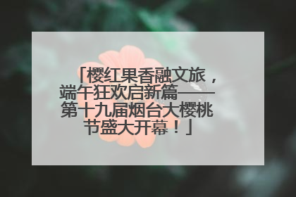 樱红果香融文旅，端午狂欢启新篇——第十九届烟台大樱桃节盛大开幕！