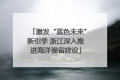 激发“蓝色未来”新引擎 浙江深入推进海洋强省建设