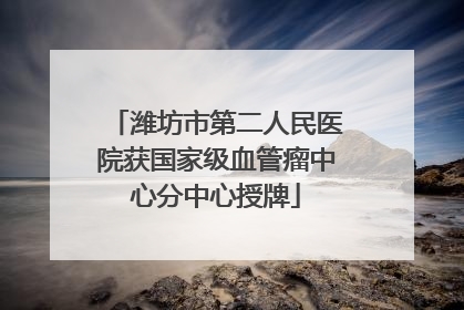 潍坊市第二人民医院获国家级血管瘤中心分中心授牌