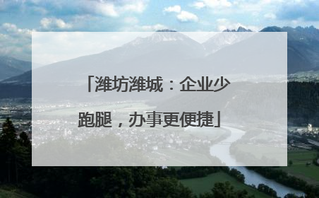 潍坊潍城：企业少跑腿，办事更便捷