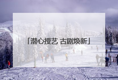 潜心授艺 古剧焕新