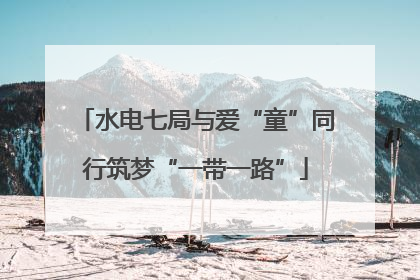 水电七局与爱“童”同行筑梦“一带一路”