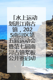 水上运动划进江南古镇，2025南浔区第五届运动会暨第七届南浔古镇桨板公开赛启动