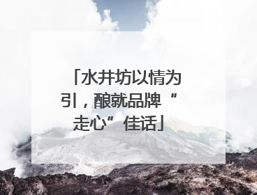 水井坊以情为引，酿就品牌“走心”佳话