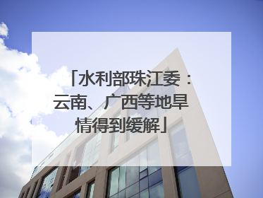 水利部珠江委：云南、广西等地旱情得到缓解