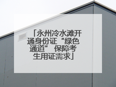 永州冷水滩开通身份证“绿色通道” 保障考生用证需求