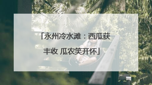 永州冷水滩：西瓜获丰收 瓜农笑开怀