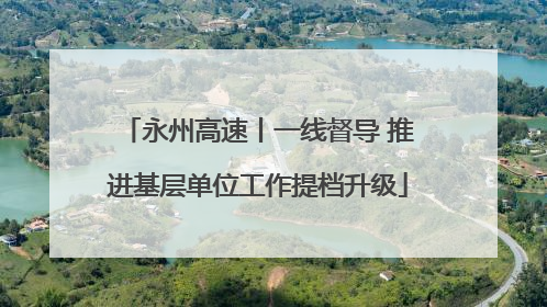 永州高速丨一线督导 推进基层单位工作提档升级