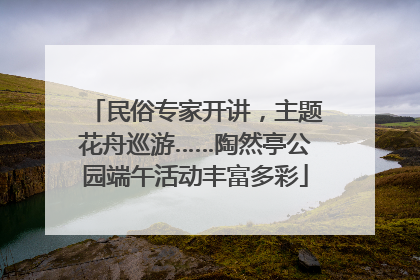 民俗专家开讲，主题花舟巡游……陶然亭公园端午活动丰富多彩
