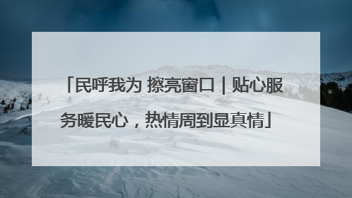 民呼我为 擦亮窗口｜贴心服务暖民心，热情周到显真情