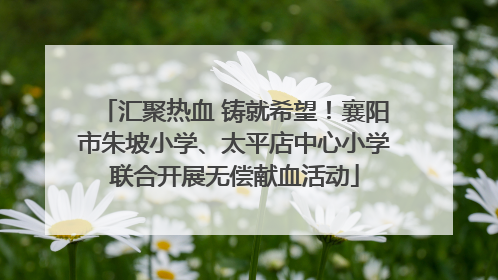 汇聚热血 铸就希望！襄阳市朱坡小学、太平店中心小学联合开展无偿献血活动