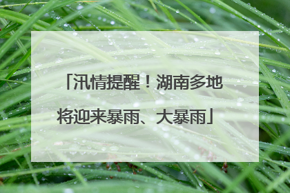 汛情提醒！湖南多地将迎来暴雨、大暴雨