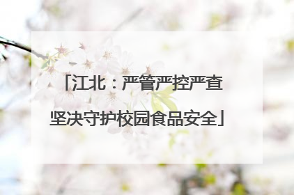 江北：严管严控严查 坚决守护校园食品安全