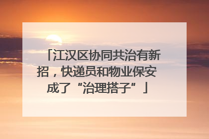 江汉区协同共治有新招，快递员和物业保安成了“治理搭子”
