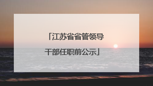 江苏省省管领导干部任职前公示