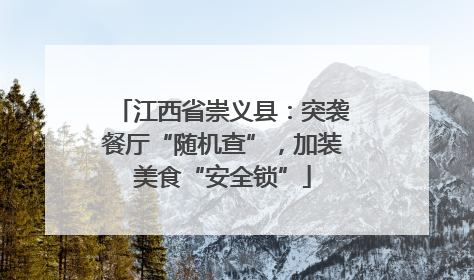 江西省崇义县：突袭餐厅“随机查”，加装美食“安全锁”