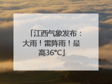 江西气象发布：大雨！雷阵雨！最高36°C