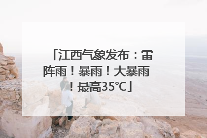 江西气象发布：雷阵雨！暴雨！大暴雨！最高35℃