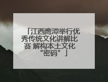 江西鹰潭举行优秀传统文化讲解比赛 解构本土文化“密码”
