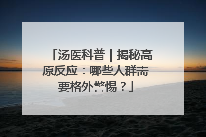 汤医科普｜揭秘高原反应：哪些人群需要格外警惕？