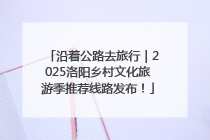 沿着公路去旅行｜2025洛阳乡村文化旅游季推荐线路发布！