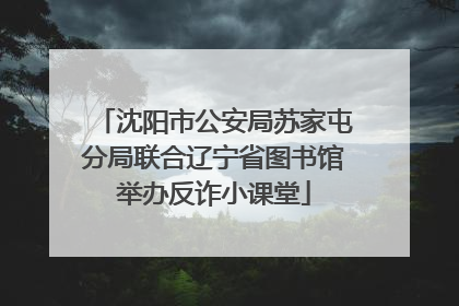 沈阳市公安局苏家屯分局联合辽宁省图书馆举办反诈小课堂