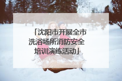 沈阳市开展全市洗浴场所消防安全培训演练活动