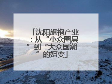 沈阳旗袍产业：从“小众圈层”到“大众国潮”的嬗变