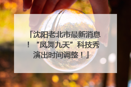 沈阳老北市最新消息！“凤舞九天”科技秀演出时间调整！