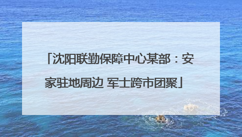 沈阳联勤保障中心某部：安家驻地周边 军士跨市团聚