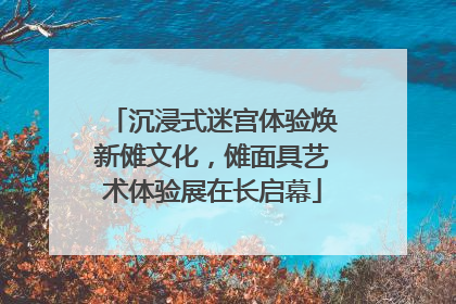 沉浸式迷宫体验焕新傩文化，傩面具艺术体验展在长启幕