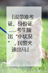 没带准考证、身份证……考生频出“小状况”，民警火速出马