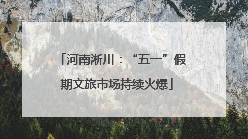 河南淅川：“五一”假期文旅市场持续火爆