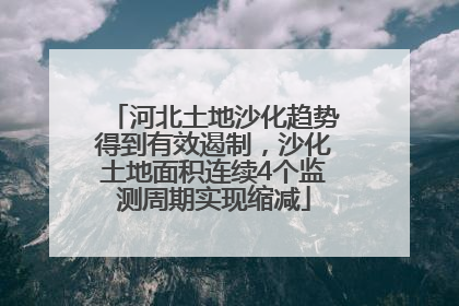 河北土地沙化趋势得到有效遏制，沙化土地面积连续4个监测周期实现缩减