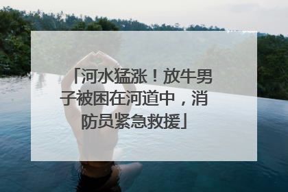河水猛涨！放牛男子被困在河道中，消防员紧急救援