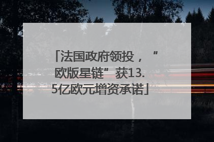 法国政府领投，“欧版星链”获13.5亿欧元增资承诺