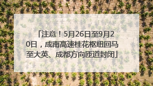 注意！5月26日至9月20日，成南高速桂花枢纽回马至大英、成都方向匝道封闭