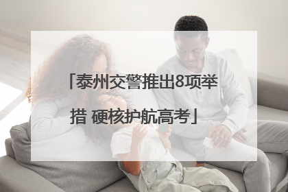 泰州交警推出8项举措 硬核护航高考