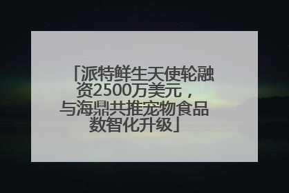 派特鲜生天使轮融资2500万美元，与海鼎共推宠物食品数智化升级
